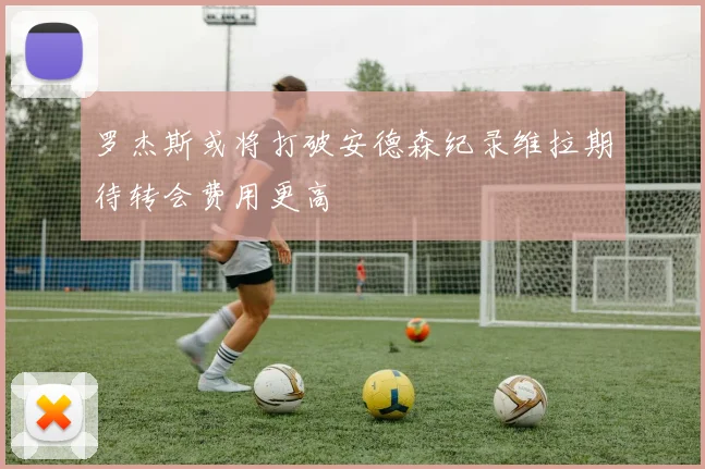 罗杰斯或将打破安德森纪录维拉期待转会费用更高