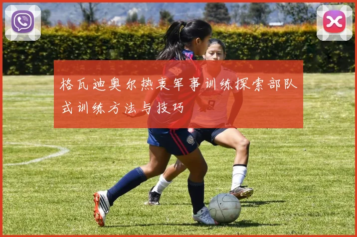 格瓦迪奥尔热衷军事训练探索部队式训练方法与技巧